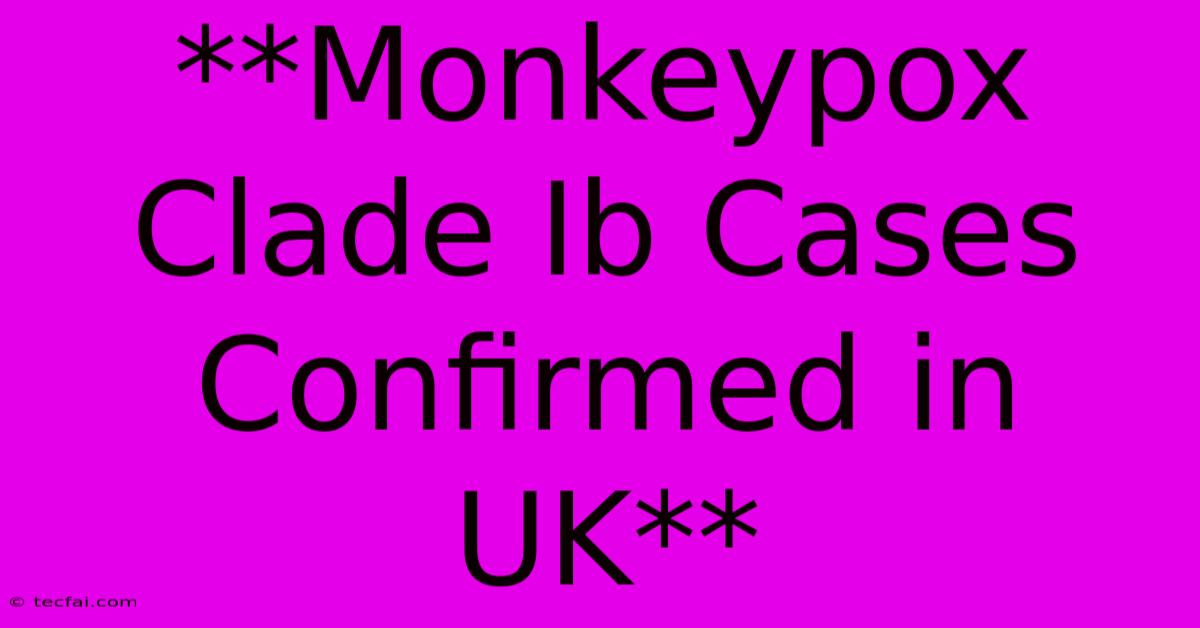 **Monkeypox Clade Ib Cases Confirmed In UK**