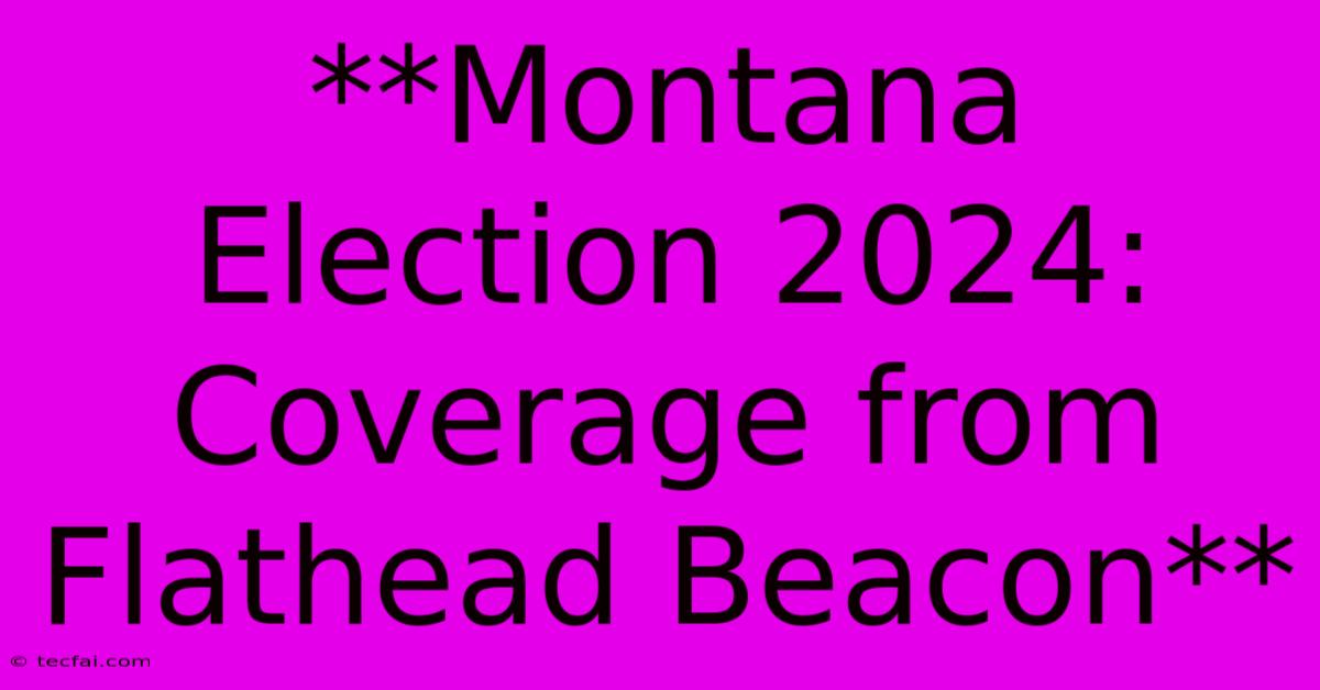 **Montana Election 2024: Coverage From Flathead Beacon** 