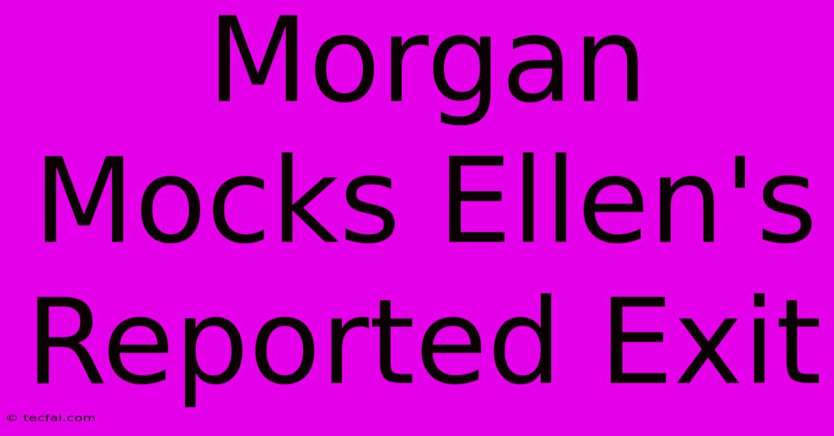 Morgan Mocks Ellen's Reported Exit