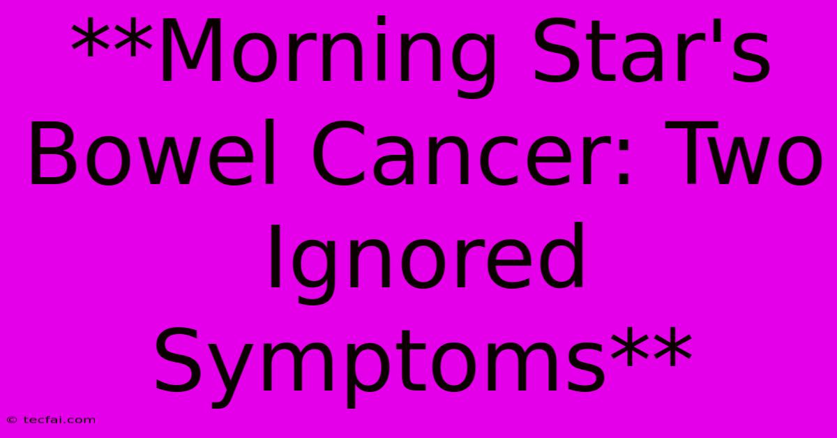 **Morning Star's Bowel Cancer: Two Ignored Symptoms**