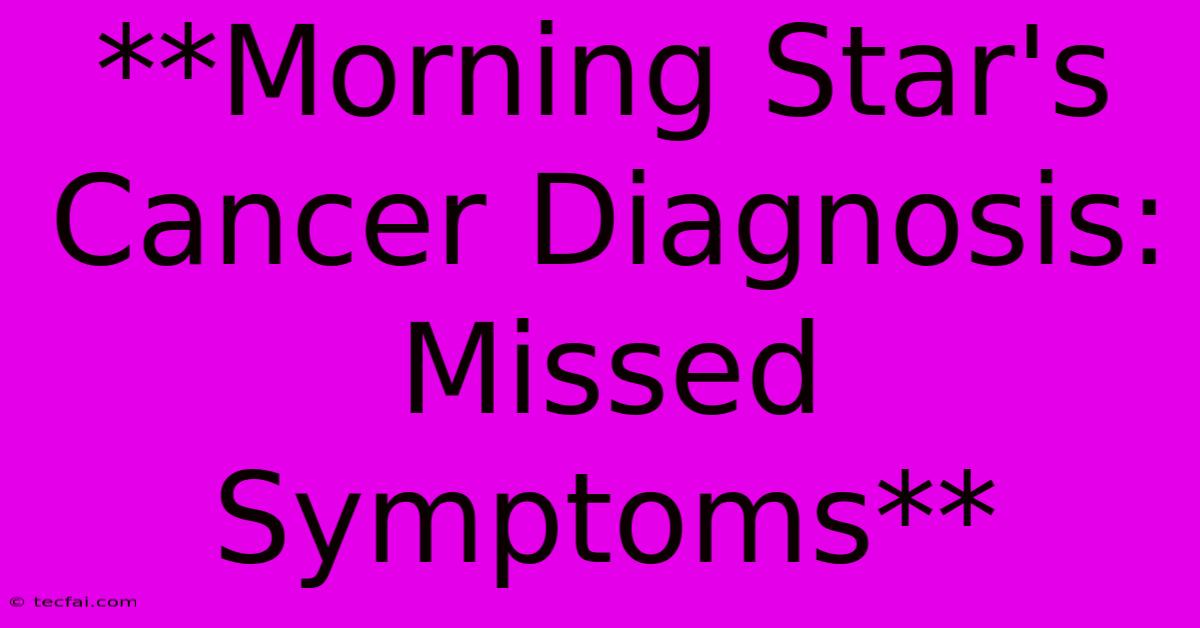 **Morning Star's Cancer Diagnosis: Missed Symptoms**