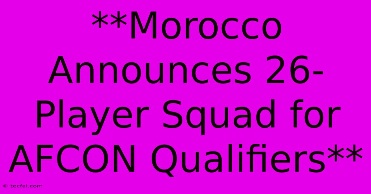 **Morocco Announces 26-Player Squad For AFCON Qualifiers**