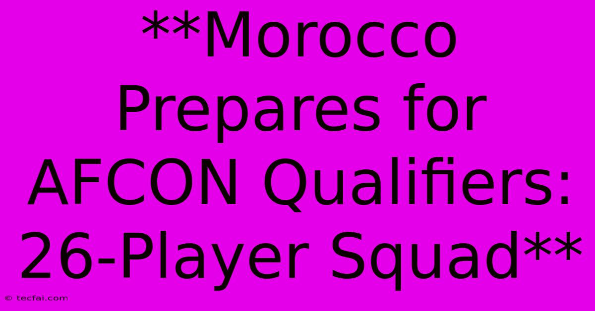 **Morocco Prepares For AFCON Qualifiers: 26-Player Squad** 