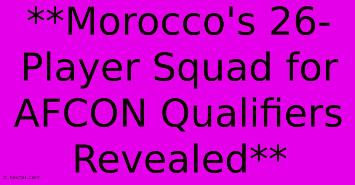 **Morocco's 26-Player Squad For AFCON Qualifiers Revealed**