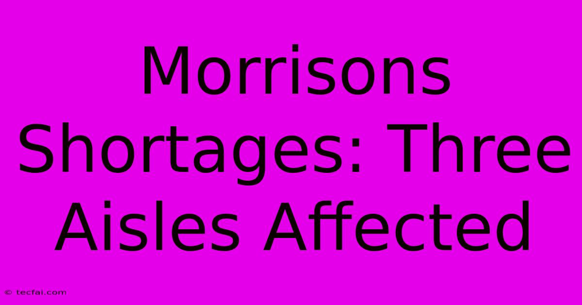 Morrisons Shortages: Three Aisles Affected