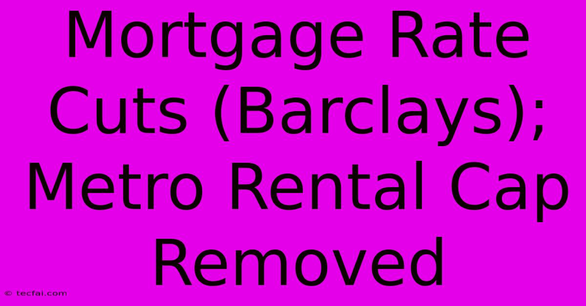 Mortgage Rate Cuts (Barclays); Metro Rental Cap Removed