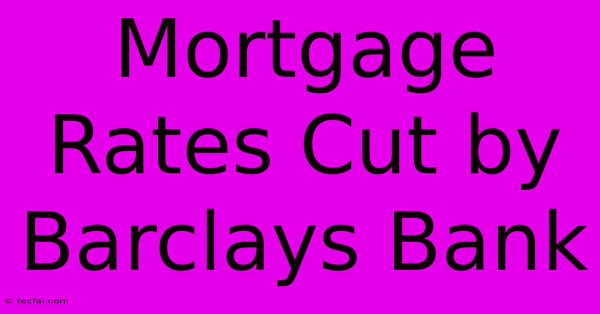 Mortgage Rates Cut By Barclays Bank