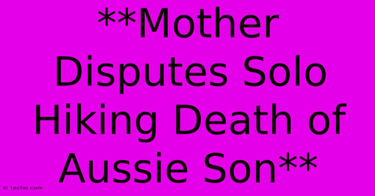 **Mother Disputes Solo Hiking Death Of Aussie Son**