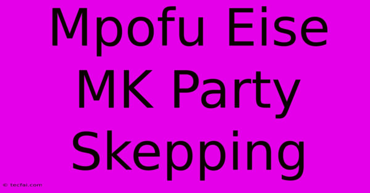 Mpofu Eise MK Party Skepping