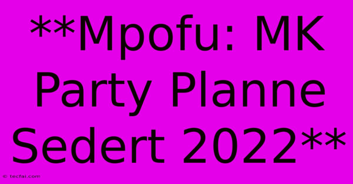 **Mpofu: MK Party Planne Sedert 2022** 