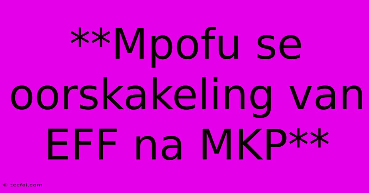 **Mpofu Se Oorskakeling Van EFF Na MKP** 