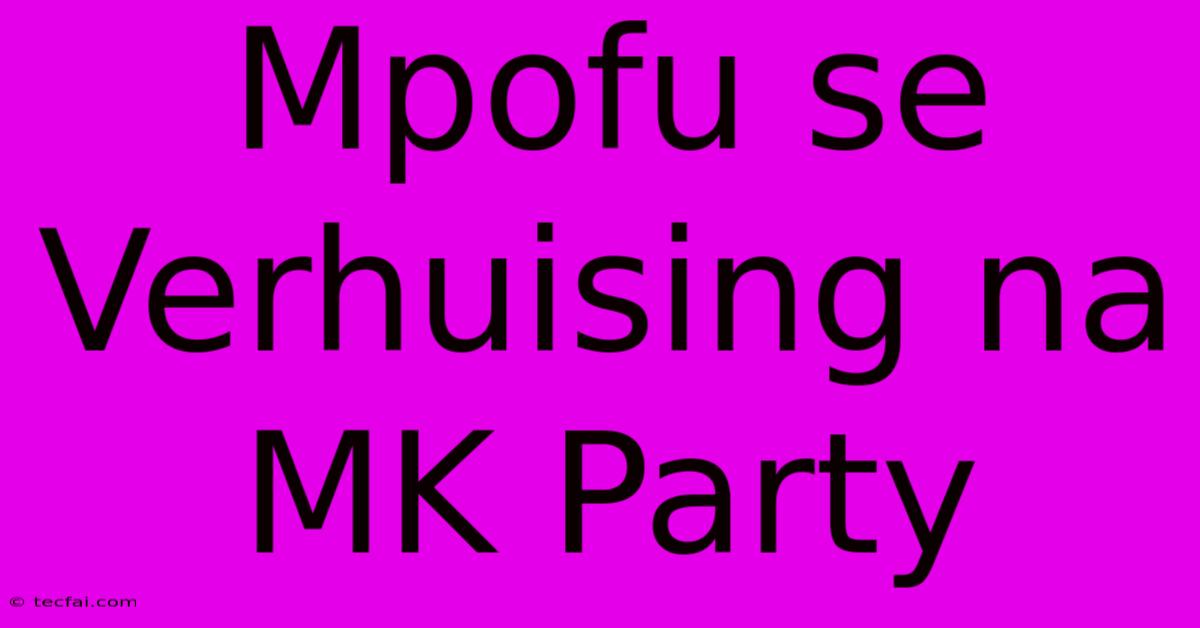 Mpofu Se Verhuising Na MK Party