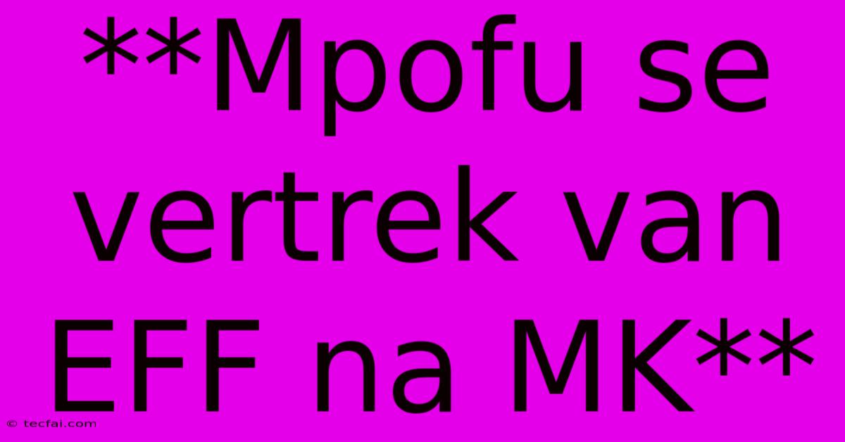 **Mpofu Se Vertrek Van EFF Na MK**