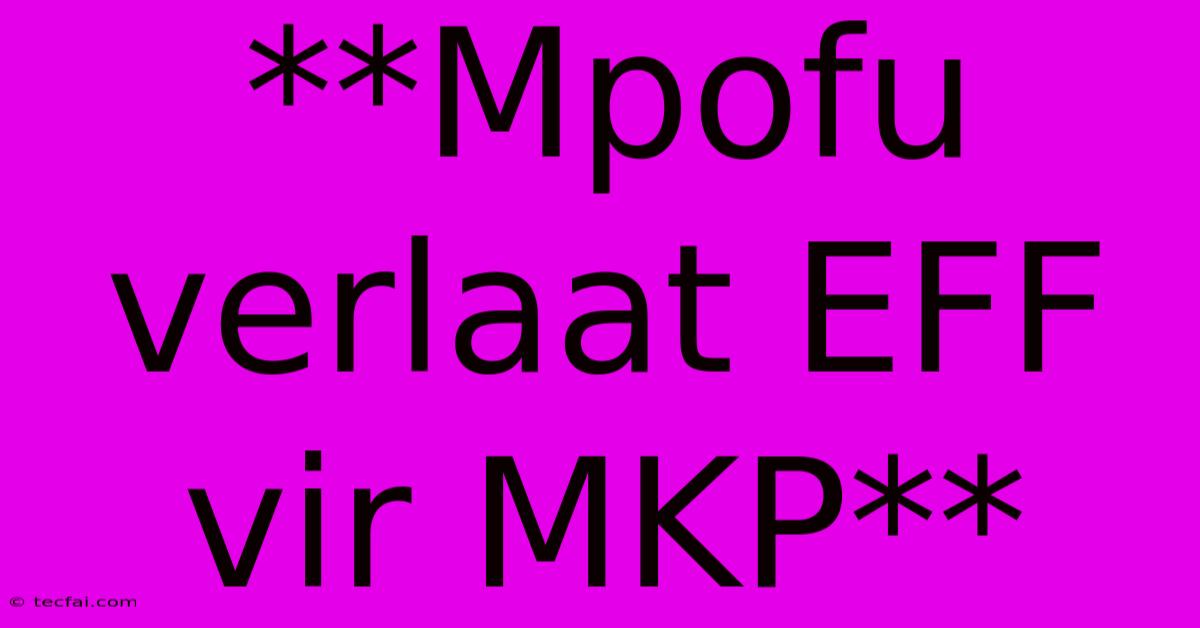 **Mpofu Verlaat EFF Vir MKP**