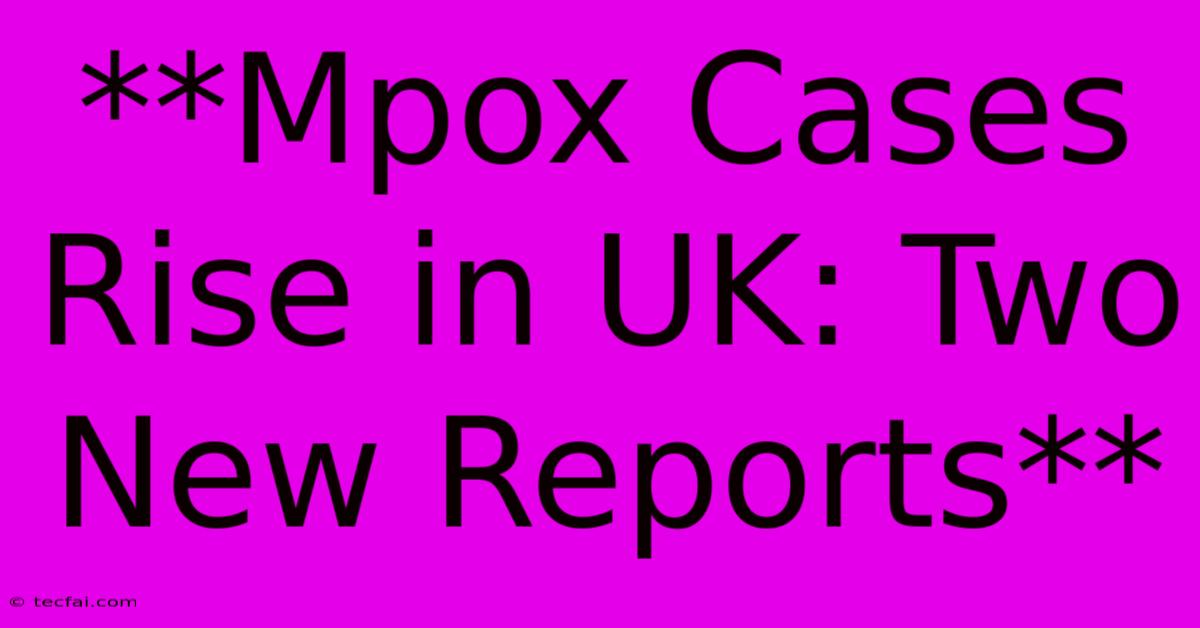 **Mpox Cases Rise In UK: Two New Reports**