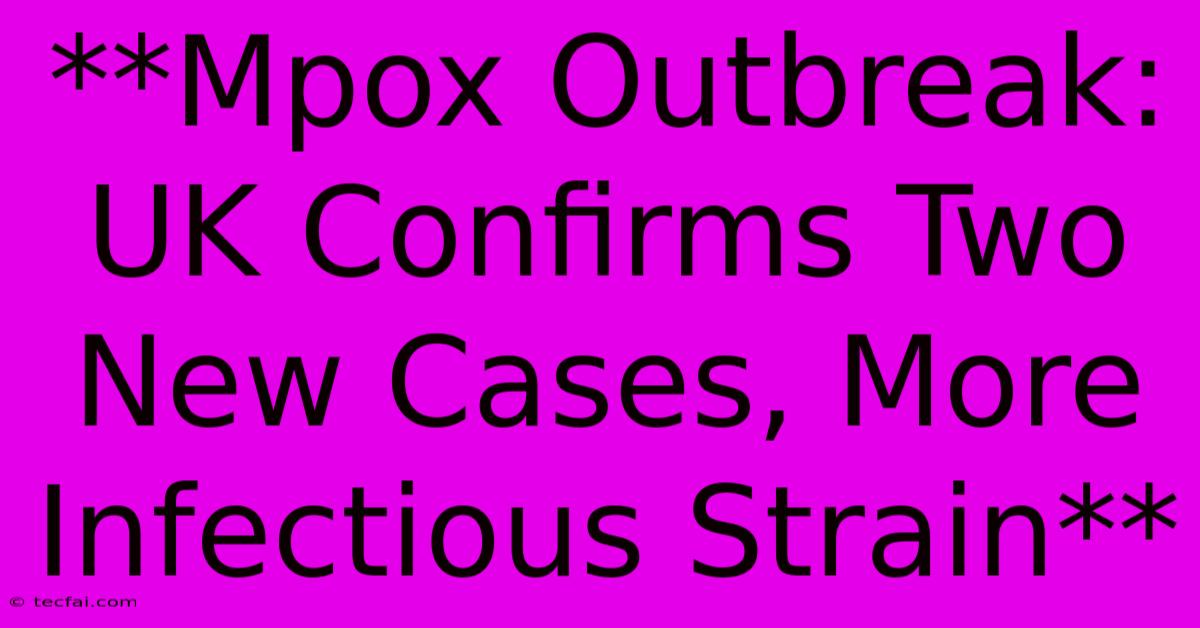 **Mpox Outbreak: UK Confirms Two New Cases, More Infectious Strain** 