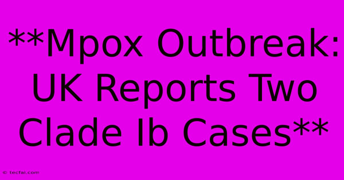 **Mpox Outbreak: UK Reports Two Clade Ib Cases**