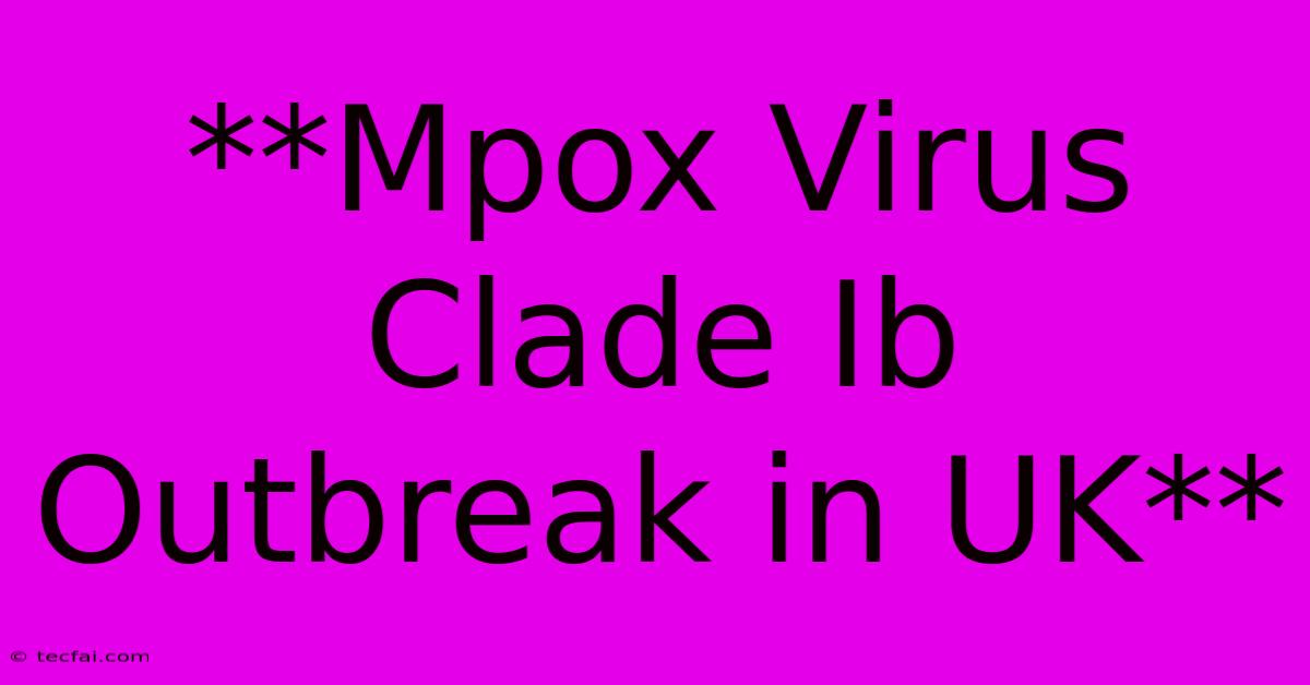 **Mpox Virus Clade Ib Outbreak In UK** 