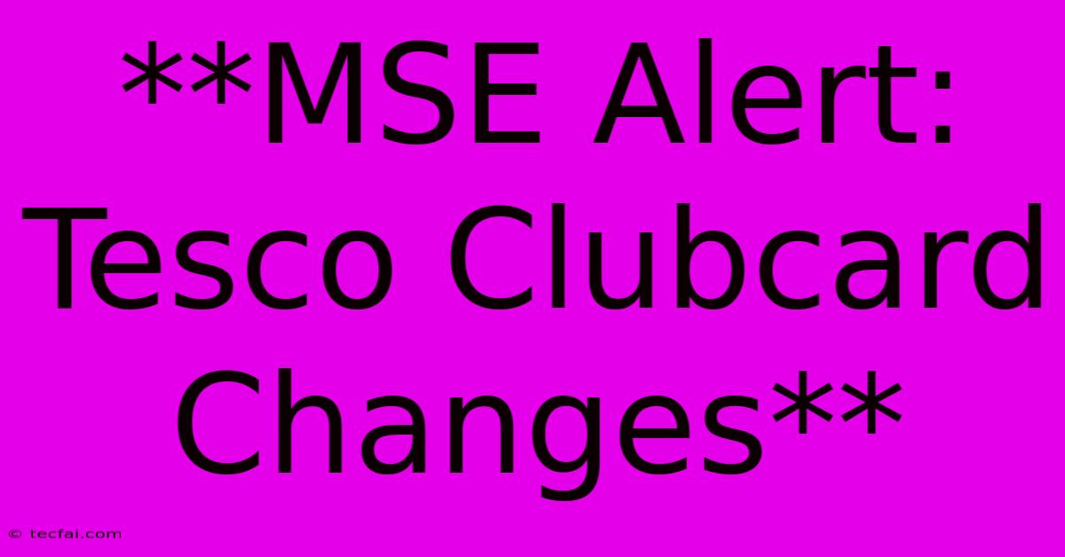 **MSE Alert: Tesco Clubcard Changes**