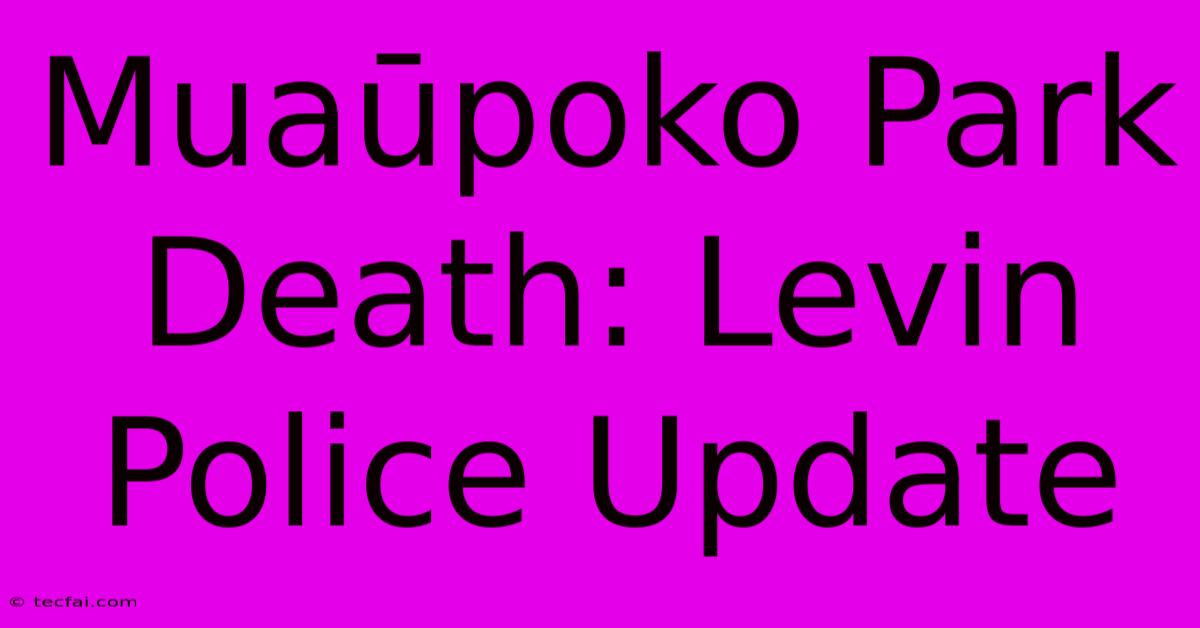 Muaūpoko Park Death: Levin Police Update