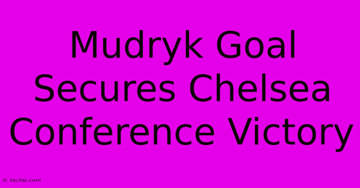 Mudryk Goal Secures Chelsea Conference Victory