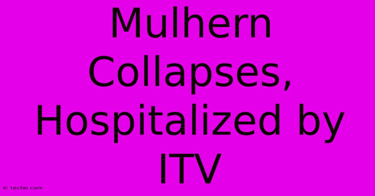 Mulhern Collapses, Hospitalized By ITV