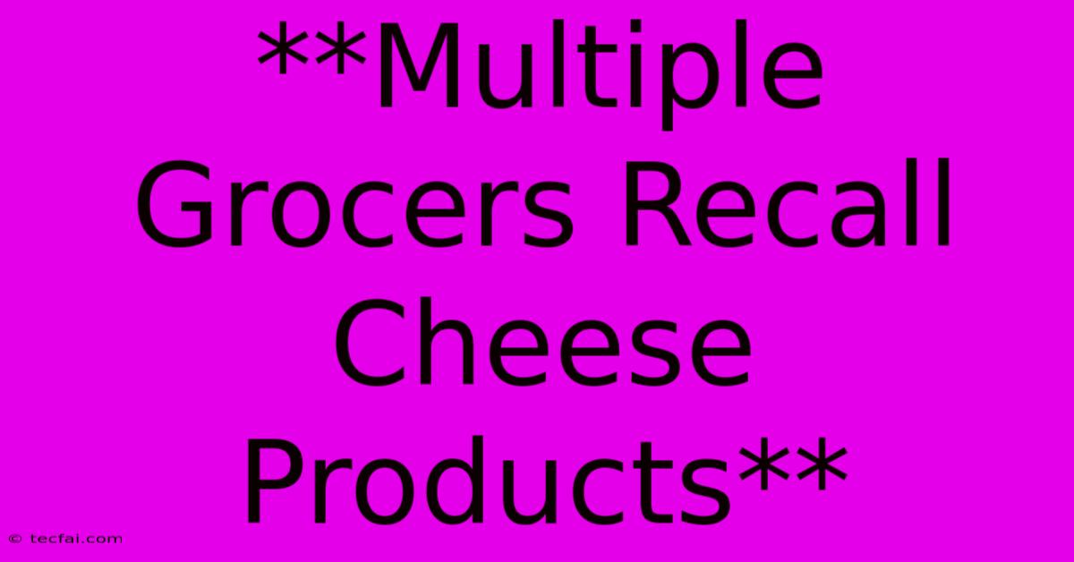 **Multiple Grocers Recall Cheese Products**