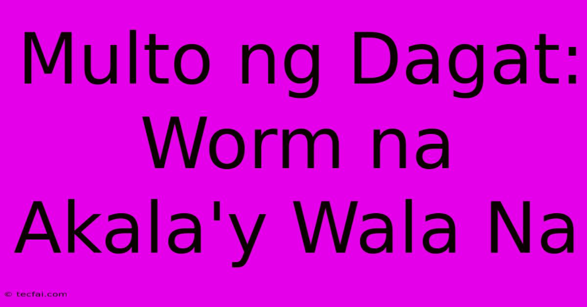 Multo Ng Dagat: Worm Na Akala'y Wala Na