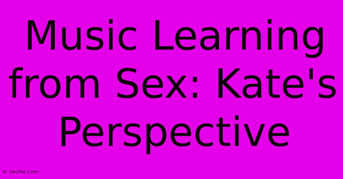 Music Learning From Sex: Kate's Perspective