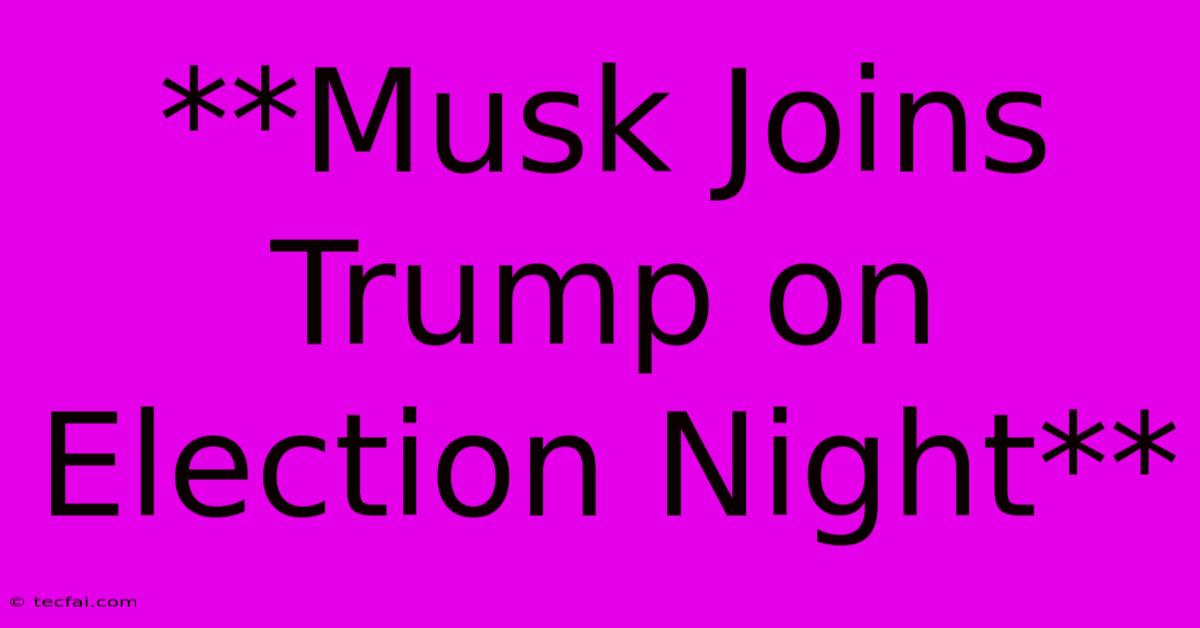 **Musk Joins Trump On Election Night**