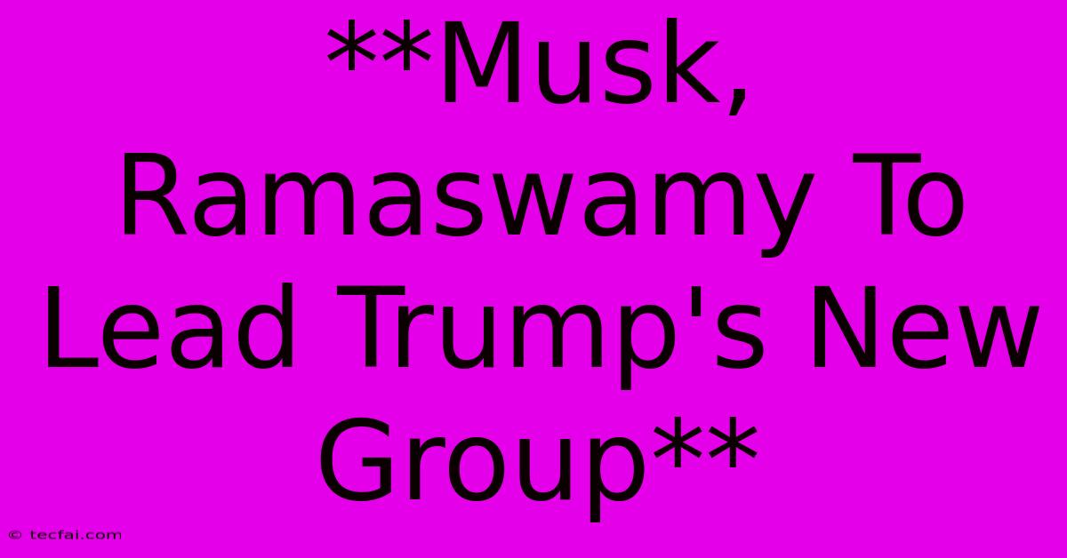 **Musk, Ramaswamy To Lead Trump's New Group**