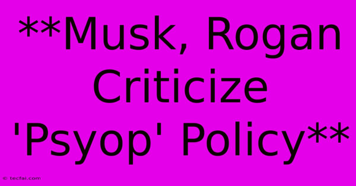 **Musk, Rogan Criticize 'Psyop' Policy**