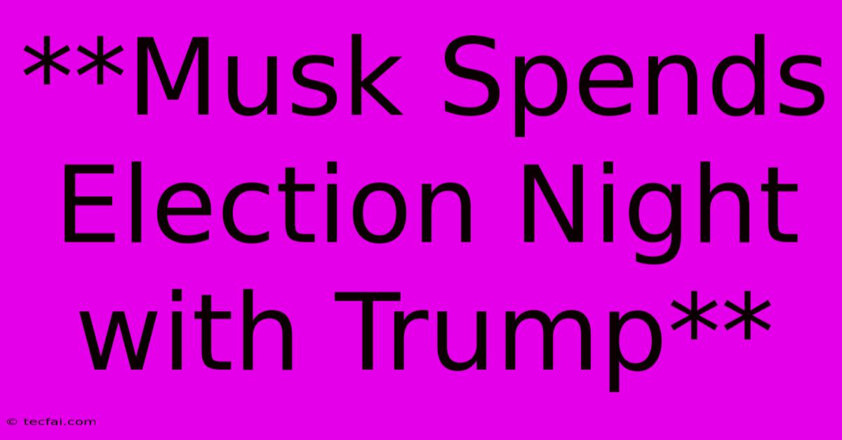 **Musk Spends Election Night With Trump**