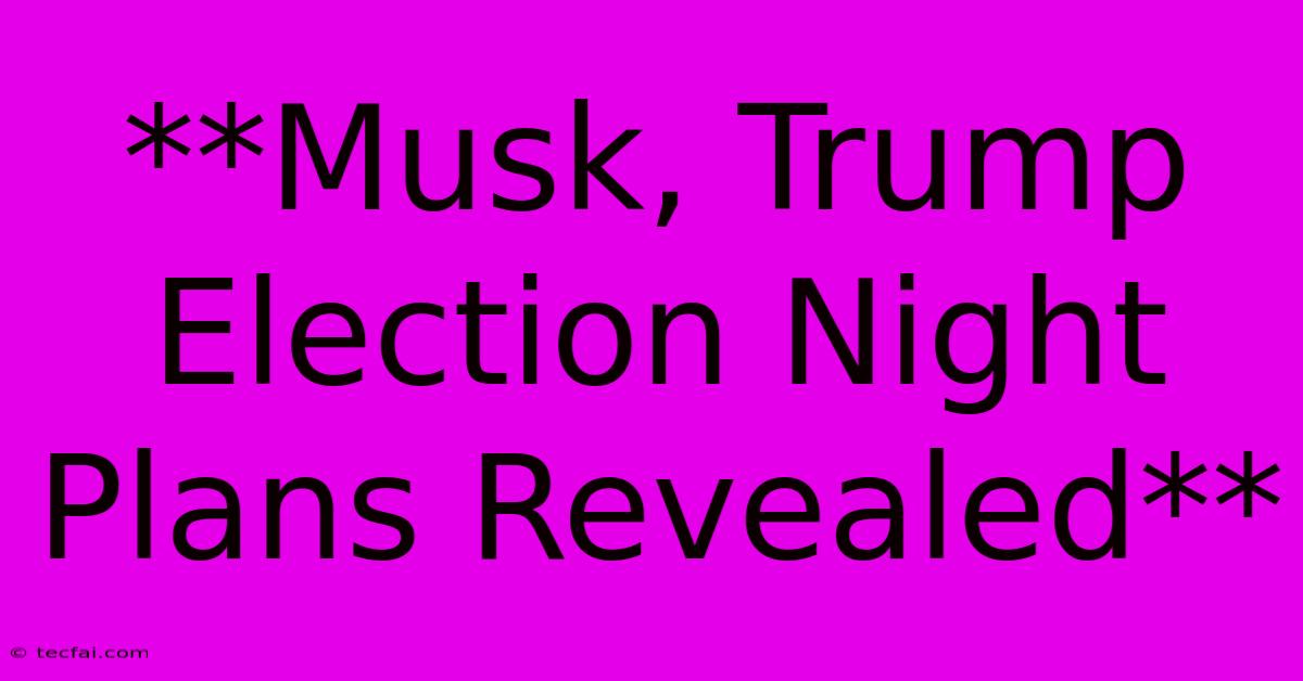 **Musk, Trump Election Night Plans Revealed**