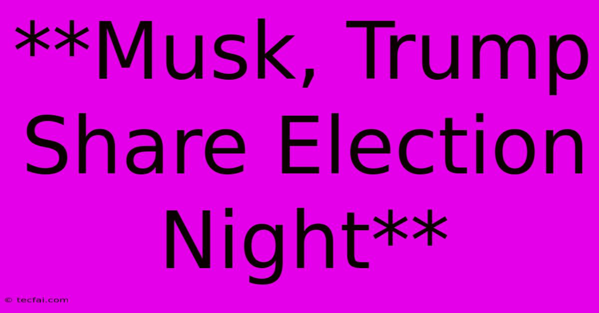 **Musk, Trump Share Election Night** 