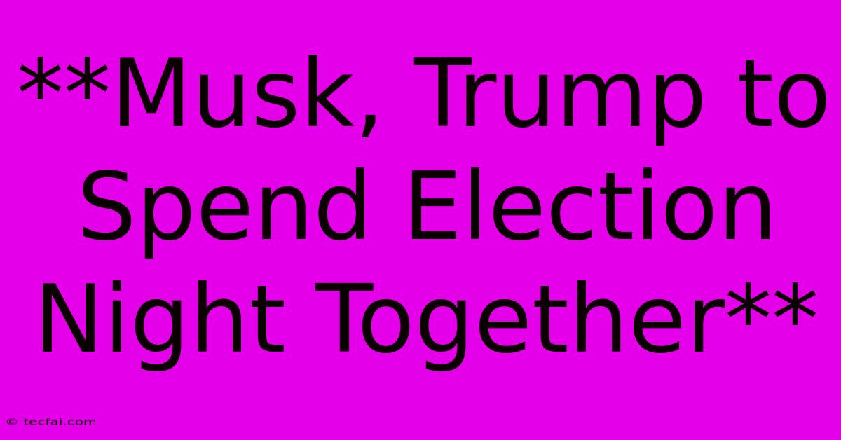 **Musk, Trump To Spend Election Night Together**