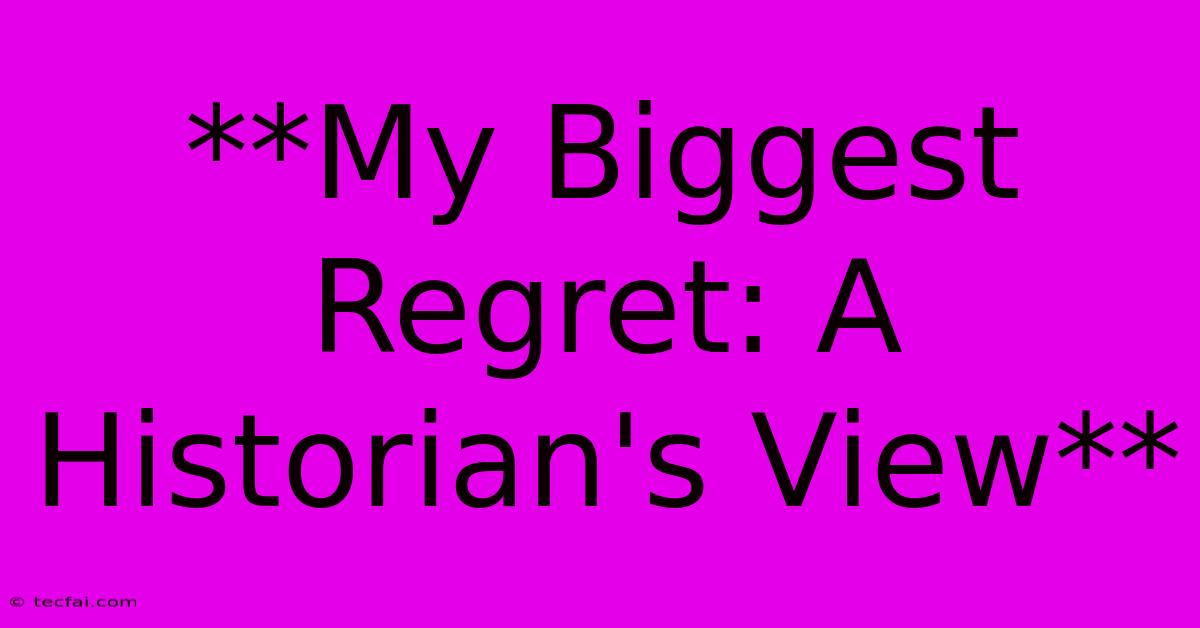 **My Biggest Regret: A Historian's View**