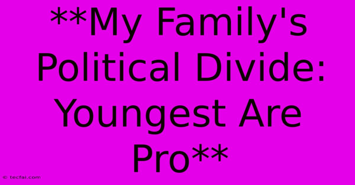 **My Family's Political Divide: Youngest Are Pro** 