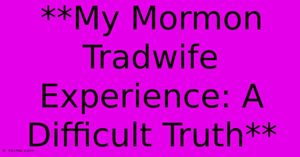 **My Mormon Tradwife Experience: A Difficult Truth**