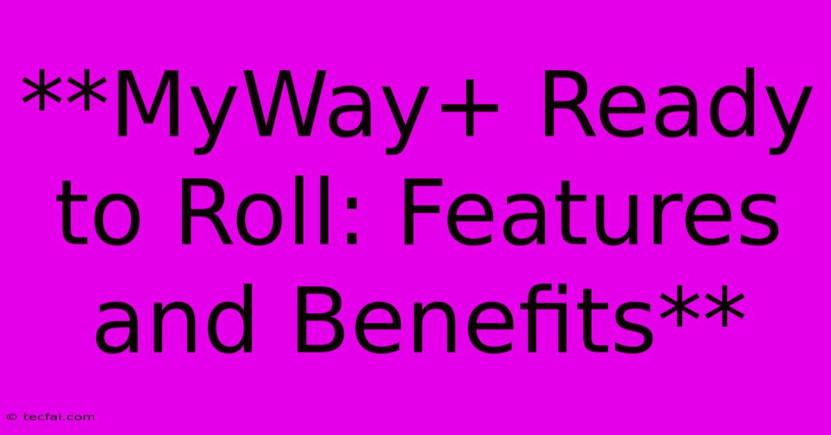 **MyWay+ Ready To Roll: Features And Benefits**