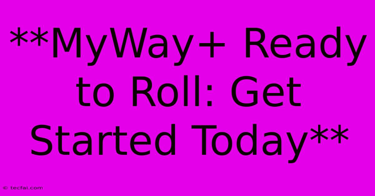 **MyWay+ Ready To Roll: Get Started Today**