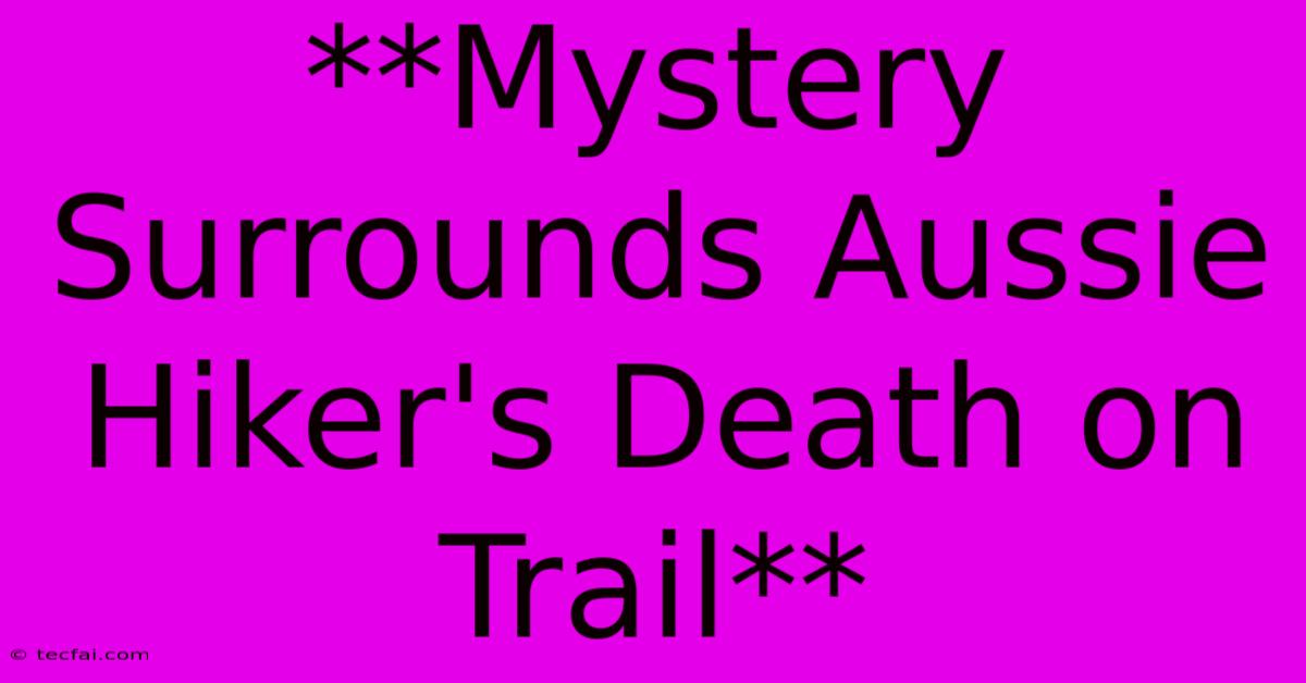 **Mystery Surrounds Aussie Hiker's Death On Trail**