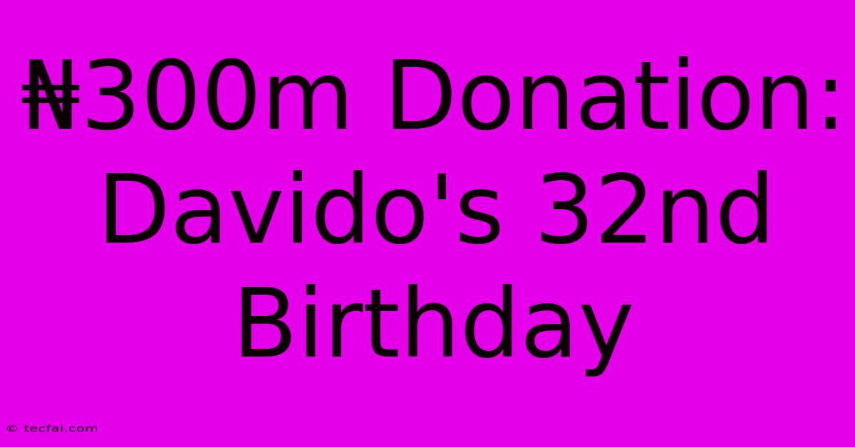 ₦300m Donation: Davido's 32nd Birthday