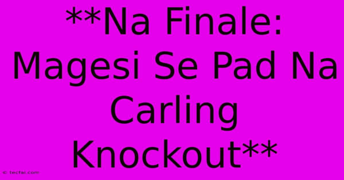 **Na Finale: Magesi Se Pad Na Carling Knockout** 