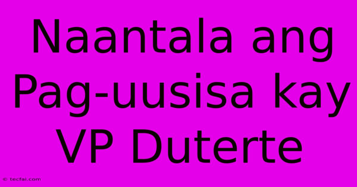 Naantala Ang Pag-uusisa Kay VP Duterte