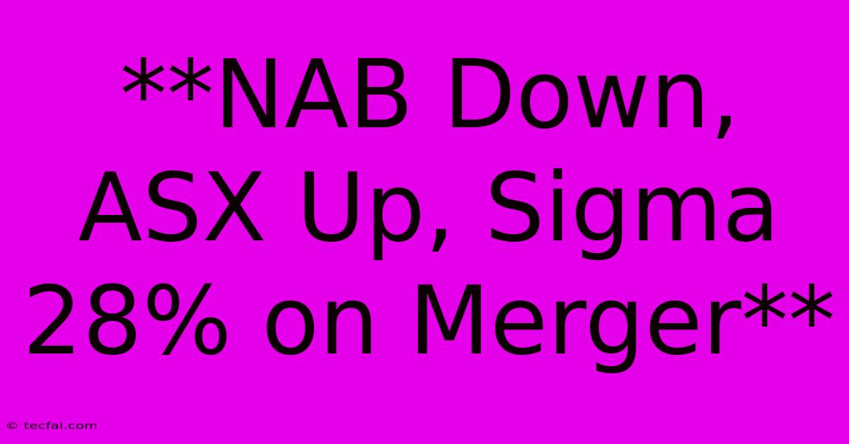 **NAB Down, ASX Up, Sigma 28% On Merger** 