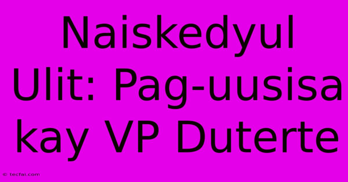 Naiskedyul Ulit: Pag-uusisa Kay VP Duterte