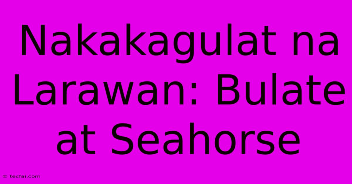 Nakakagulat Na Larawan: Bulate At Seahorse