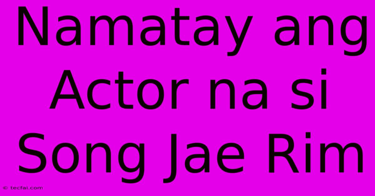 Namatay Ang Actor Na Si Song Jae Rim