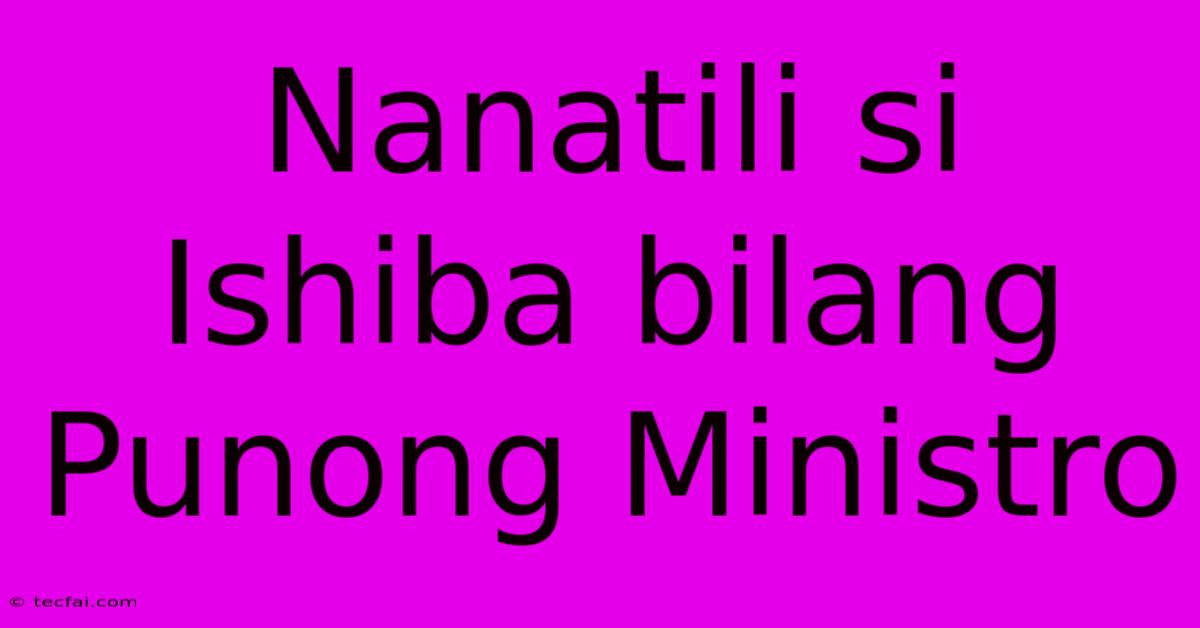 Nanatili Si Ishiba Bilang Punong Ministro